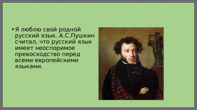 Я люблю свой родной русский язык. А.С.Пушкин считал, что русский язык имеет неоспоримое превосходство перед всеми европейскими языками. 