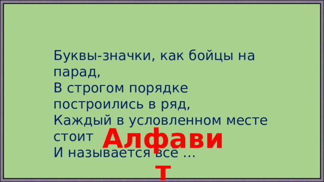 Буквы-значки, как бойцы на парад, В строгом порядке построились в ряд, Каждый в условленном месте стоит И называется всё … Алфавит 