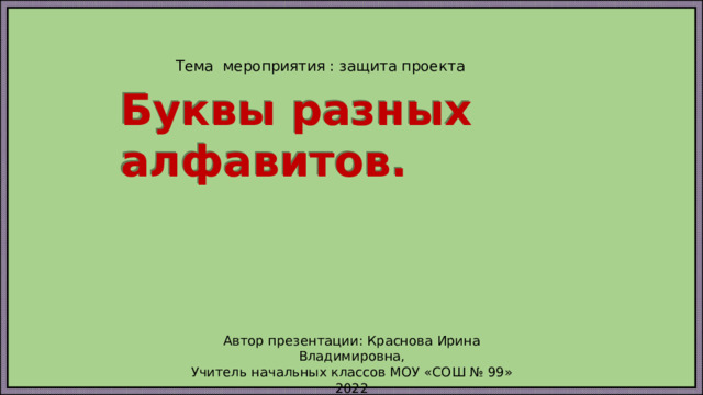 Тема мероприятия : защита проекта Буквы разных алфавитов. Автор презентации: Краснова Ирина Владимировна, Учитель начальных классов МОУ «СОШ № 99» 2022 