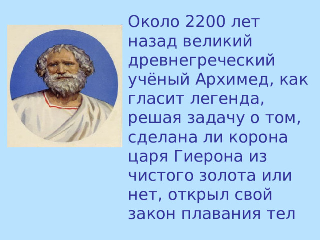 Около 2200 лет назад великий древнегреческий учёный Архимед, как гласит легенда, решая задачу о том, сделана ли корона царя Гиерона из чистого золота или нет, открыл свой закон плавания тел 