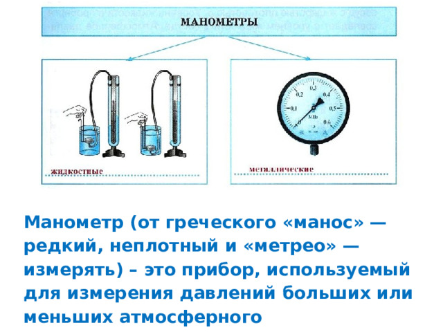 Манометр (от греческого «манос» — редкий, неплотный и «метрео» — измерять) – это прибор, используемый для измерения давлений больших или меньших атмосферного 