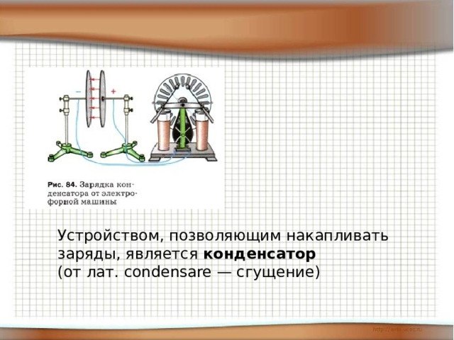 Устройством, позволяющим накапливать заряды, является  конденсатор   (от лат. condensare — сгущение) 