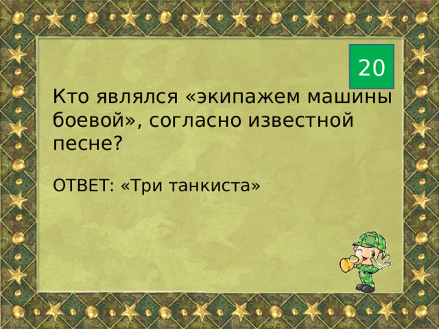 20 Кто являлся «экипажем машины боевой», согласно известной песне? ОТВЕТ: «Три танкиста» 