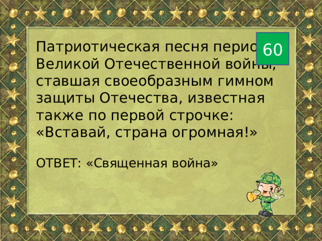 60 Патриотическая песня периода Великой Отечественной войны, ставшая своеобразным гимном защиты Отечества, известная также по первой строчке: «Вставай, страна огромная!» ОТВЕТ: «Священная война» 