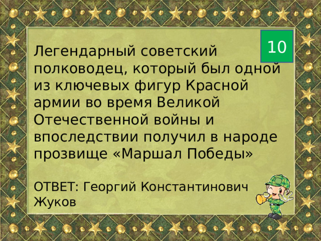 10 Легендарный советский полководец, который был одной из ключевых фигур Красной армии во время Великой Отечественной войны и впоследствии получил в народе прозвище «Маршал Победы» ОТВЕТ: Георгий Константинович Жуков 