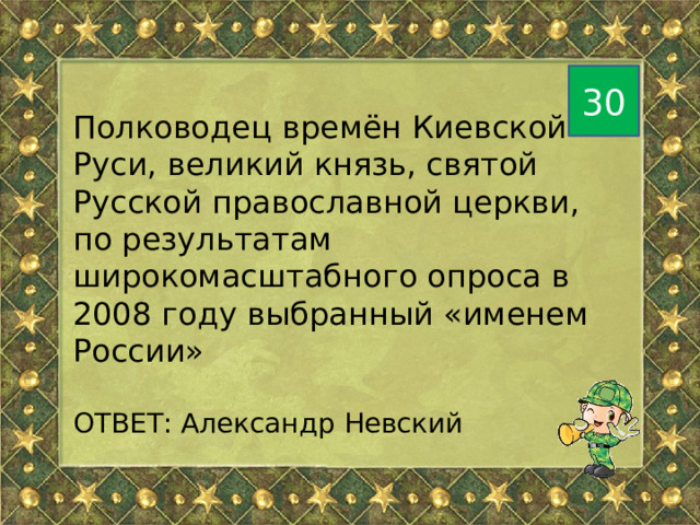 30 Полководец времён Киевской Руси, великий князь, святой Русской православной церкви, по результатам широкомасштабного опроса в 2008 году выбранный «именем России» ОТВЕТ: Александр Невский 