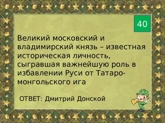 40 Великий московский и владимирский князь – известная историческая личность, сыгравшая важнейшую роль в избавлении Руси от Татаро-монгольского ига  ОТВЕТ: Дмитрий Донской 