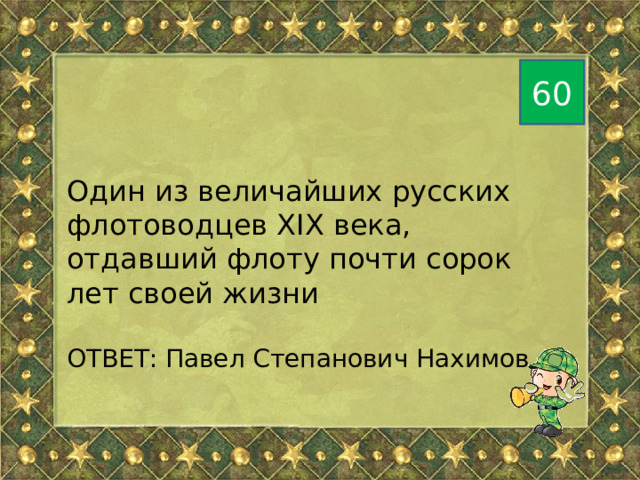 60 Один из величайших русских флотоводцев ХIХ века, отдавший флоту почти сорок лет своей жизни ОТВЕТ: Павел Степанович Нахимов 