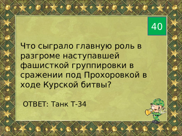 40 Что сыграло главную роль в разгроме наступавшей фашисткой группировки в сражении под Прохоровкой в ходе Курской битвы?  ОТВЕТ: Танк Т-34 