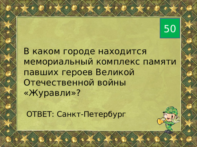 50 В каком городе находится мемориальный комплекс памяти павших героев Великой Отечественной войны «Журавли»?  ОТВЕТ: Санкт-Петербург 