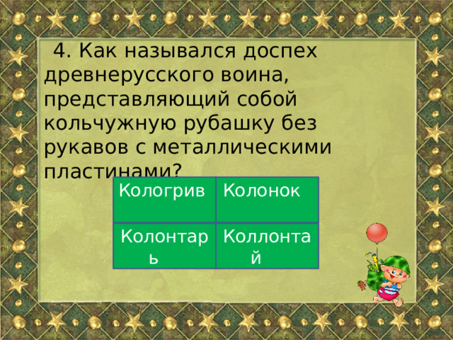 4. Как назывался доспех древнерусского воина, представляющий собой кольчужную рубашку без рукавов с металлическими пластинами? Колонок Кологрив Колонтарь Коллонтай 