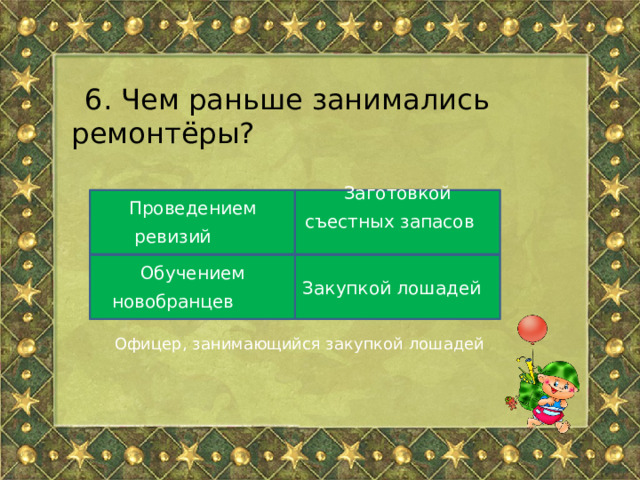 6. Чем раньше занимались ремонтёры? Проведением ревизий  Заготовкой съестных запасов  Закупкой лошадей Обучением новобранцев  Офицер, занимающийся закупкой лошадей   