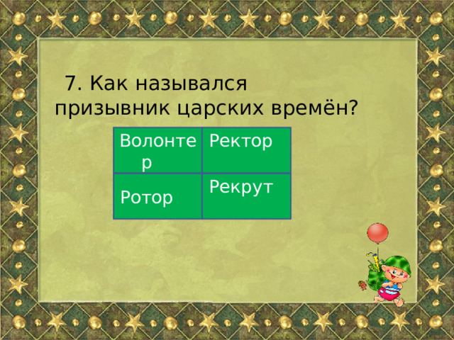 7. Как назывался призывник царских времён? Волонтер Ректор Ротор Рекрут 