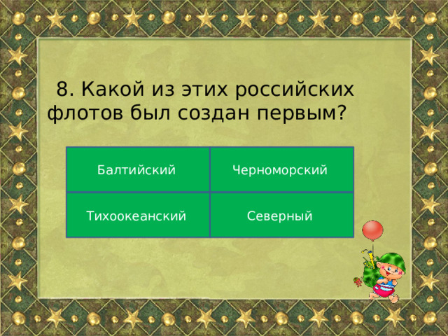 8. Какой из этих российских флотов был создан первым? Балтийский Черноморский Тихоокеанский Северный 