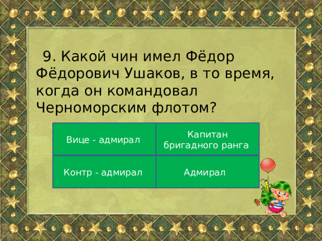 9. Какой чин имел Фёдор Фёдорович Ушаков, в то время, когда он командовал Черноморским флотом? Вице - адмирал Капитан бригадного ранга Адмирал Контр - адмирал 