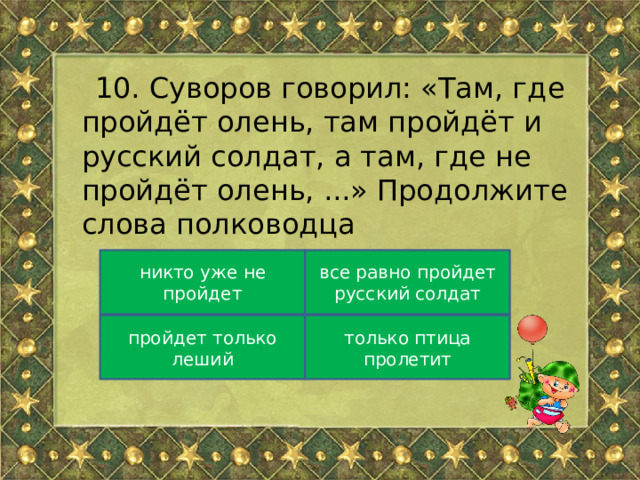 10. Суворов говорил: «Там, где пройдёт олень, там пройдёт и русский солдат, а там, где не пройдёт олень, ...» Продолжите слова полководца никто уже не пройдет все равно пройдет русский солдат пройдет только леший только птица пролетит 