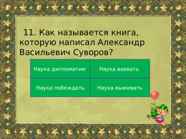 11. Как называется книга, которую написал Александр Васильевич Суворов? Наука дипломатии Наука воевать Наука выживать Наука побеждать 