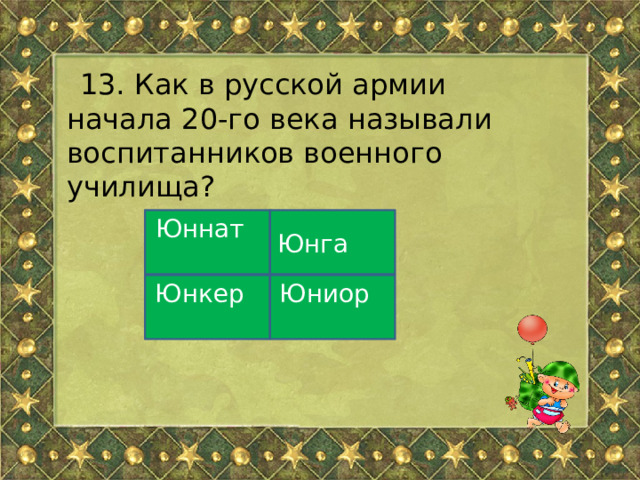 13. Как в русской армии начала 20-го века называли воспитанников военного училища? Юннат Юнга Юнкер Юниор 