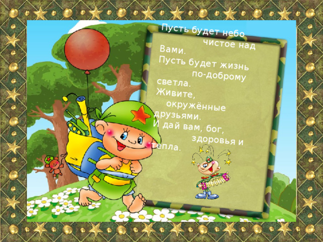 Пусть будет небо  чистое над Вами. Пусть будет жизнь  по-доброму светла. Живите,  окружённые друзьями. И дай вам, бог,  здоровья и тепла. 