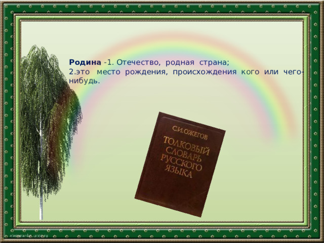 Родина -1. Отечество, родная страна;  2.это место рождения, происхождения кого или чего-нибудь.   