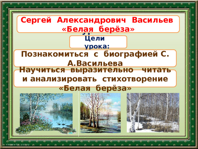 Тема урока Сергей Александрович Васильев «Белая берёза» Цели урока: Познакомиться с биографией С. А.Васильева Научиться выразительно читать и анализировать стихотворение «Белая берёза» 