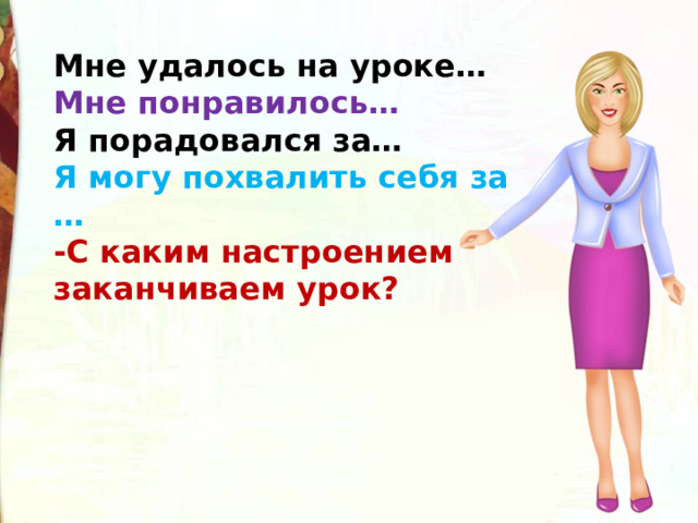 Мне удалось на уроке… Мне понравилось… Я порадовался за… Я могу похвалить себя за … -С каким настроением заканчиваем урок?    