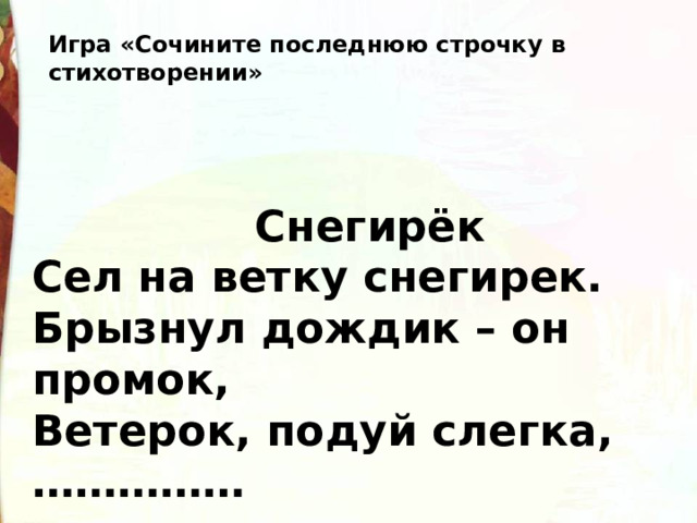 Игра «Сочините последнюю строчку в стихотворении»  Снегирёк Сел на ветку снегирек. Брызнул дождик – он промок, Ветерок, подуй слегка, …………… 