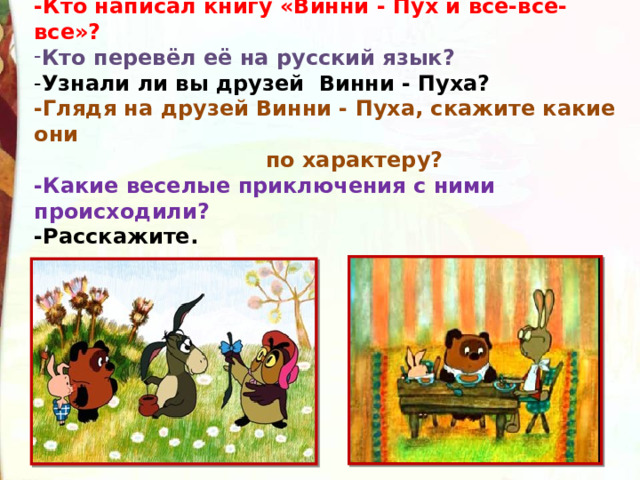 -Кто написал книгу «Винни - Пух и все-все-все»? Кто перевёл её на русский язык? - Узнали ли вы друзей Винни - Пуха? -Глядя на друзей Винни - Пуха, скажите какие они  по характеру? -Какие веселые приключения с ними происходили? -Расскажите.  