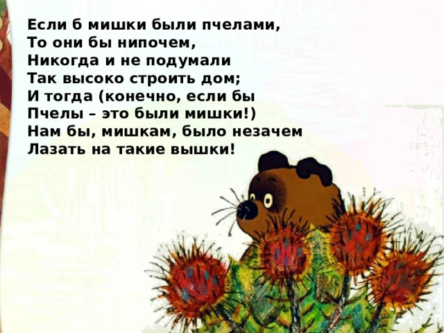 Если б мишки были пчелами,  То они бы нипочем,  Никогда и не подумали  Так высоко строить дом;  И тогда (конечно, если бы  Пчелы – это были мишки!)  Нам бы, мишкам, было незачем  Лазать на такие вышки! 