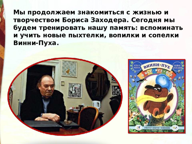 Мы продолжаем знакомиться с жизнью и творчеством Бориса Заходера. Сегодня мы будем тренировать нашу память: вспоминать и учить новые пыхтелки, вопилки и сопелки Винни-Пуха. 