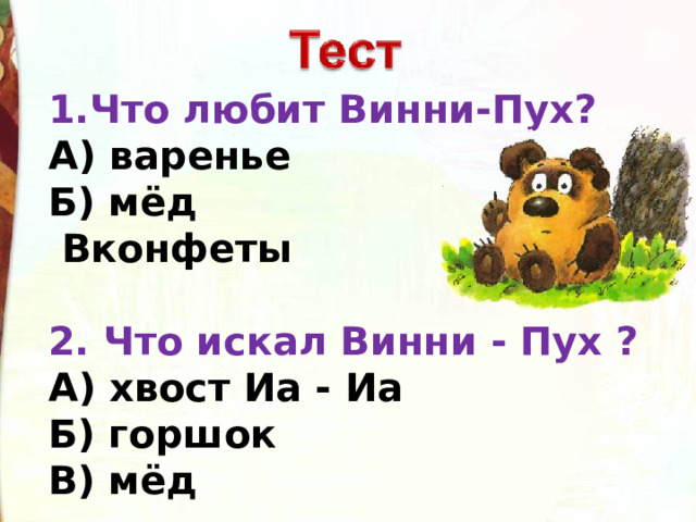      1.Что любит Винни-Пух?  А) варенье  Б) мёд  Вконфеты     2. Что искал Винни - Пух ?  А) хвост Иа - Иа  Б) горшок  В) мёд       