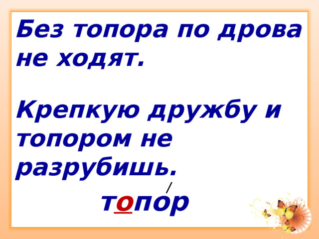 Без топора по дрова не ходят.  Крепкую дружбу и топором не разрубишь. т о пор 