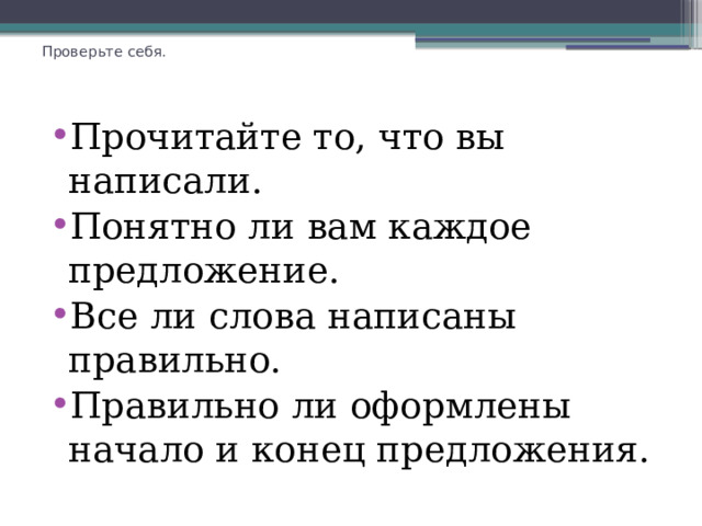  Проверьте себя.   Прочитайте то, что вы написали. Понятно ли вам каждое предложение. Все ли слова написаны правильно. Правильно ли оформлены начало и конец предложения. 