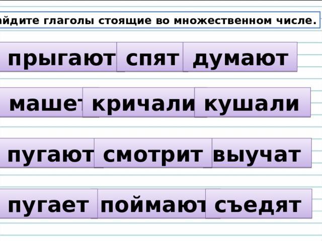 Найдите глаголы стоящие во множественном числе.  прыгают   спят   думают   машет   кричали  кушали  пугают   выучат  смотрит   поймают  съедят  пугает  