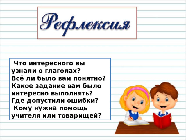  Что интересного вы узнали о глаголах? Всё ли было вам понятно? Какое задание вам было интересно выполнять? Где допустили ошибки?  Кому нужна помощь учителя или товарищей? 