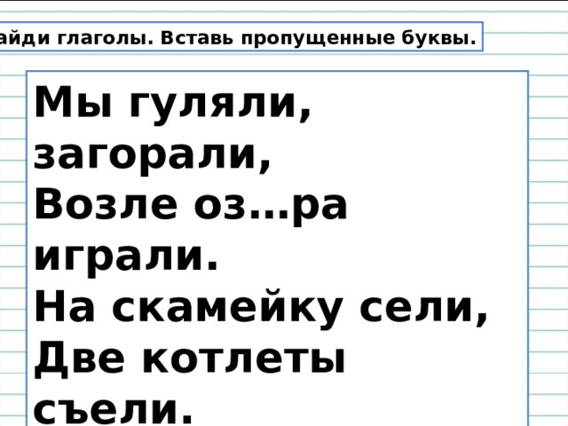  Найди глаголы. Вставь пропущенные буквы. Мы гуляли, загорали,  Возле оз…ра играли.  На скамейку сели,  Две котлеты съели.  Л…гушонка прин…сли  И немного подр…сли.  Э. Успенский 