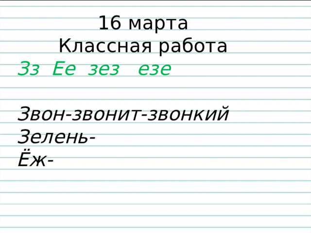 16 марта Классная работа Зз Ее зез езе  Звон-звонит-звонкий Зелень- Ёж- 