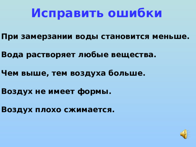 Исправить ошибки При замерзании воды становится меньше.  Вода растворяет любые вещества.  Чем выше, тем воздуха больше.  Воздух не имеет формы.  Воздух плохо сжимается. 