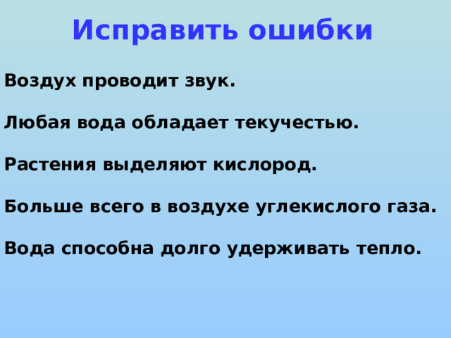 Исправить ошибки Воздух проводит звук.  Любая вода обладает текучестью.  Растения выделяют кислород.  Больше всего в воздухе углекислого газа.  Вода способна долго удерживать тепло. 