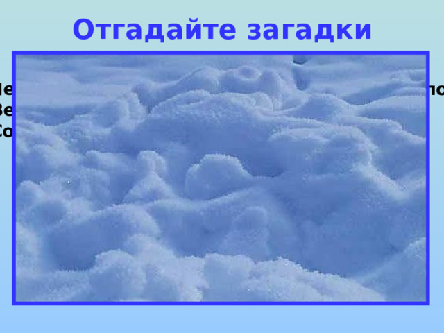 Отгадайте загадки  Лежало одеяло мягкое, белое, землю грело.  Ветер подул, одеяло сдул.  Солнце припекло, одеяло потекло. 