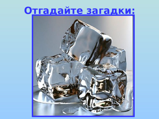 Отгадайте загадки: В огне – не горит, В воде – не тонет. 