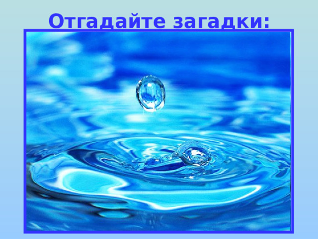 Отгадайте загадки: Я и туча, и туман, И ручей, и океан, И летаю, и бегу, И стеклянной быть могу. 