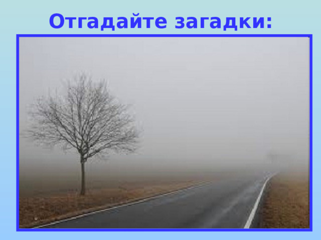 Отгадайте загадки: Седой дедушка у ворот Все глаза нам заволок. 