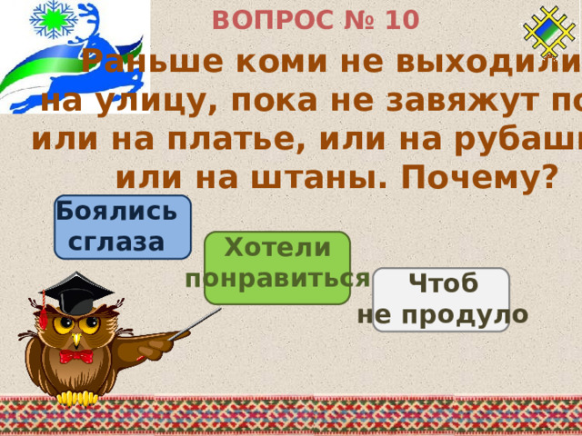 ВОПРОС № 10 Раньше коми не выходили на улицу, пока не завяжут пояс или на платье, или на рубашку, или на штаны. Почему? Боялись сглаза Хотели понравиться Чтоб не продуло 