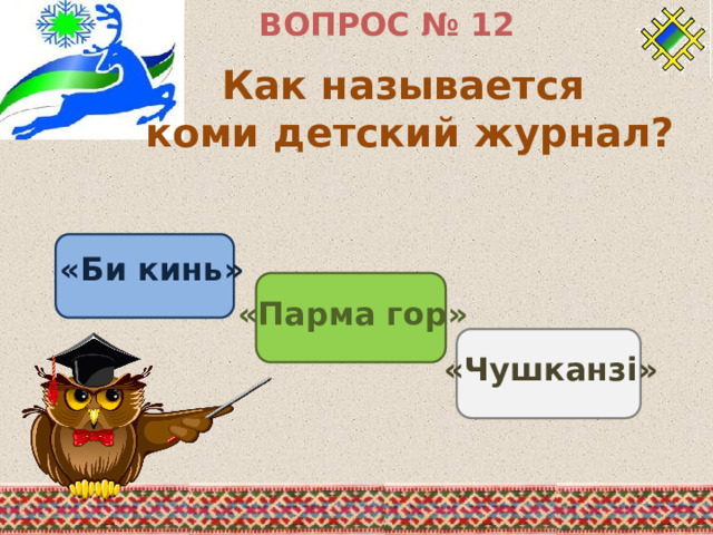 ВОПРОС № 12 Как называется коми детский журнал? «Би кинь» «Парма гор» «Чушканзi» 