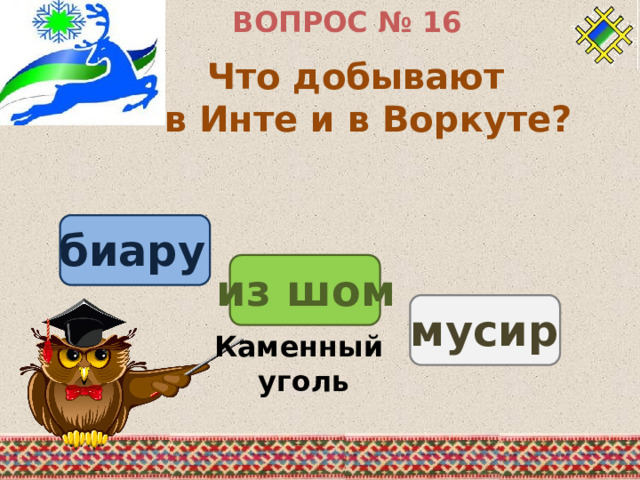 ВОПРОС № 16 Что добывают в Инте и в Воркуте? биару из шом мусир Каменный уголь 