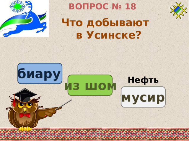ВОПРОС № 18 Что добывают в Усинске? биару Нефть из шом мусир 