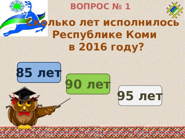 ВОПРОС № 1 Сколько лет исполнилось Республике Коми в 2016 году? 85 лет 90 лет 95 лет 