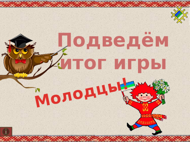 Молодцы! Подведём итог игры 