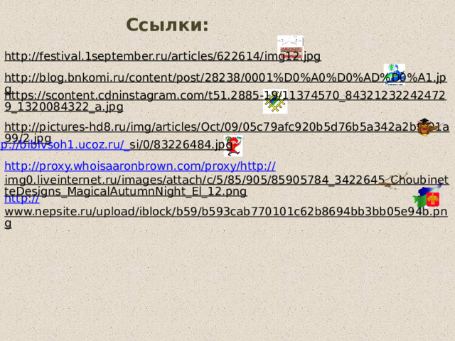 Ссылки: http://festival.1september.ru/articles/622614/img12.jpg  http://blog.bnkomi.ru/content/post/28238/0001%D0%A0%D0%AD%D0%A1.jpg  https://scontent.cdninstagram.com/t51.2885-19/11374570_843212322424729_1320084322_a.jpg  http://pictures-hd8.ru/img/articles/Oct/09/05c79afc920b5d76b5a342a2bf001a99/2.jpg  http://biblvsoh1.ucoz.ru/_ si/0/83226484.jpg  http://proxy.whoisaaronbrown.com/proxy/http:// img0.liveinternet.ru/images/attach/c/5/85/905/85905784_3422645_ChoubinetteDesigns_MagicalAutumnNight_El_12.png  http:// www.nepsite.ru/upload/iblock/b59/b593cab770101c62b8694bb3bb05e94b.png  